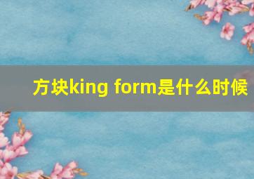 方块king form是什么时候